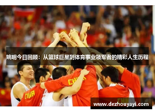 姚明今日回顾：从篮球巨星到体育事业领军者的精彩人生历程