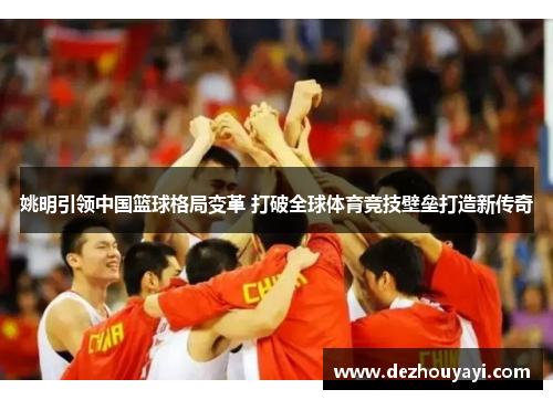 姚明引领中国篮球格局变革 打破全球体育竞技壁垒打造新传奇
