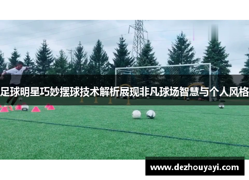 足球明星巧妙摆球技术解析展现非凡球场智慧与个人风格