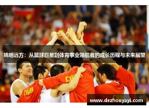 姚明远方：从篮球巨星到体育事业领航者的成长历程与未来展望