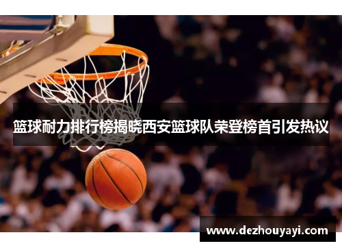 篮球耐力排行榜揭晓西安篮球队荣登榜首引发热议