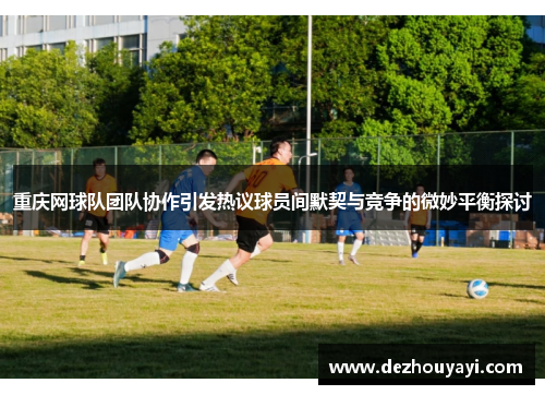 重庆网球队团队协作引发热议球员间默契与竞争的微妙平衡探讨