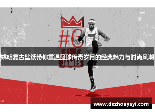 姚明复古壁纸带你重温篮球传奇岁月的经典魅力与时尚风潮