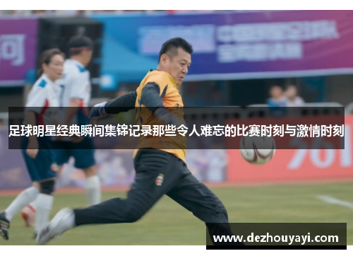 足球明星经典瞬间集锦记录那些令人难忘的比赛时刻与激情时刻