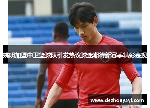 姚明加盟中卫篮球队引发热议球迷期待新赛季精彩表现