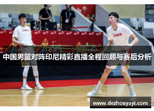 中国男篮对阵印尼精彩直播全程回顾与赛后分析