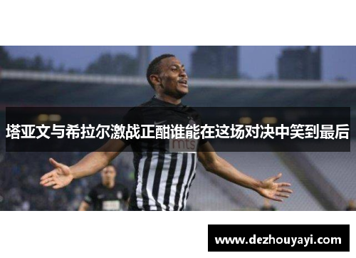 塔亚文与希拉尔激战正酣谁能在这场对决中笑到最后