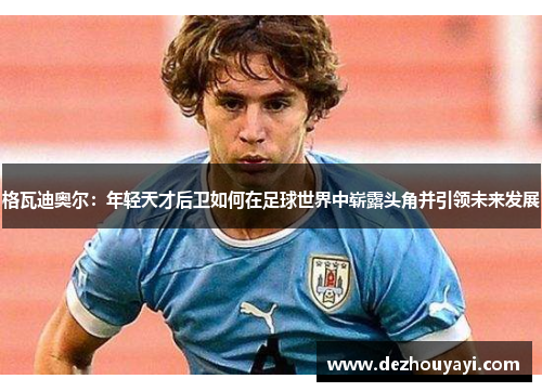 格瓦迪奥尔：年轻天才后卫如何在足球世界中崭露头角并引领未来发展